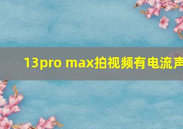 13pro max拍视频有电流声